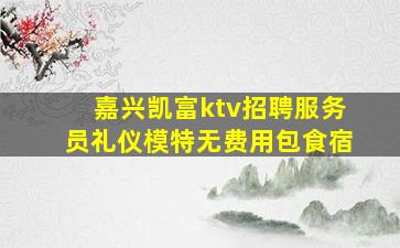 嘉兴凯富ktv招聘服务员礼仪模特无费用包食宿