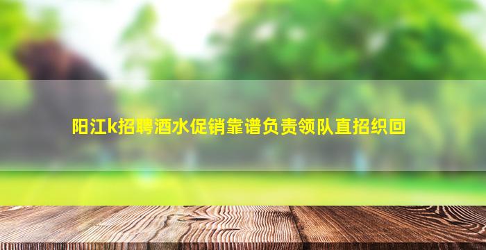 阳江k招聘酒水促销靠谱负责领队直招织回
